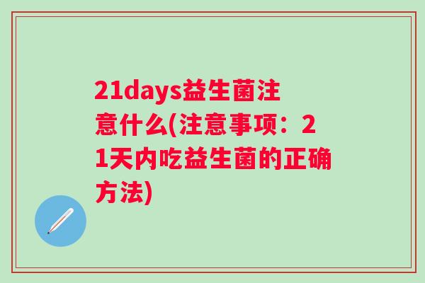 21days益生菌注意什么(注意事项：21天内吃益生菌的正确方法)