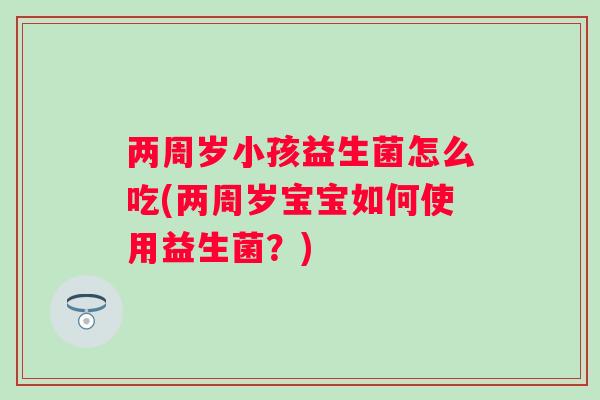 两周岁小孩益生菌怎么吃(两周岁宝宝如何使用益生菌？)