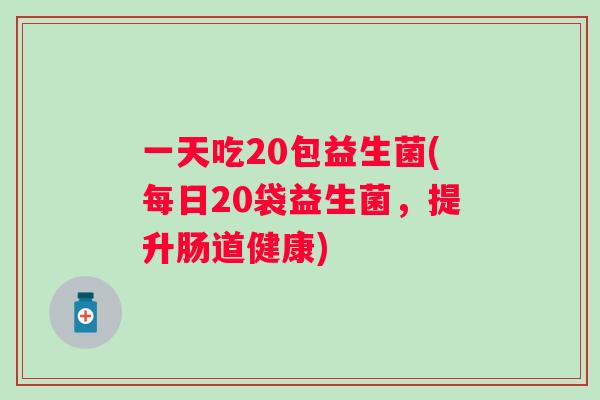一天吃20包益生菌(每日20袋益生菌，提升肠道健康)