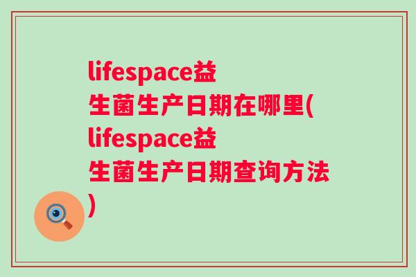 lifespace益生菌生产日期在哪里(lifespace益生菌生产日期查询方法)