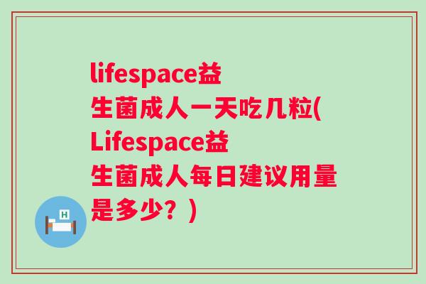 lifespace益生菌成人一天吃几粒(Lifespace益生菌成人每日建议用量是多少?) lifespace益生菌成人一天吃几粒(Lifespace益生菌成人每日建议用量是多少?)