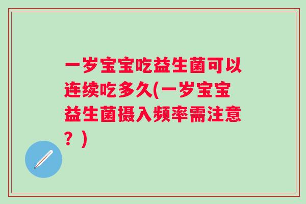 一岁宝宝吃益生菌可以连续吃多久(一岁宝宝益生菌摄入频率需注意？)