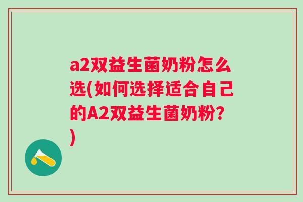a2双益生菌奶粉怎么选(如何选择适合自己的A2双益生菌奶粉？)