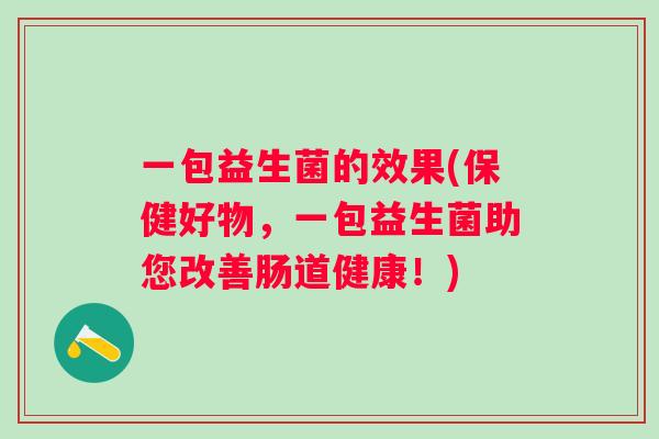一包益生菌的效果(保健好物,一包益生菌助您改善肠道健康!) 一包益生菌的效果(保健好物,一包益生菌助您改善肠道健康!)