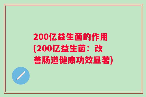 200亿益生菌的作用(200亿益生菌:改善肠道健康功效显著) 200亿益生菌的作用(200亿益生菌:改善肠道健康功效显著)