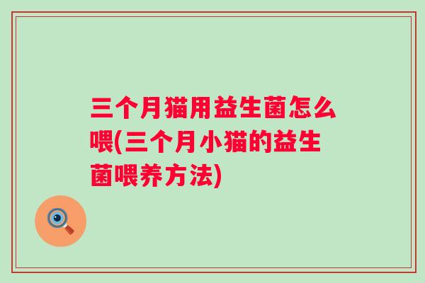 三个月猫用益生菌怎么喂(三个月小猫的益生菌喂养方法) 三个月猫用益生菌怎么喂(三个月小猫的益生菌喂养方法)