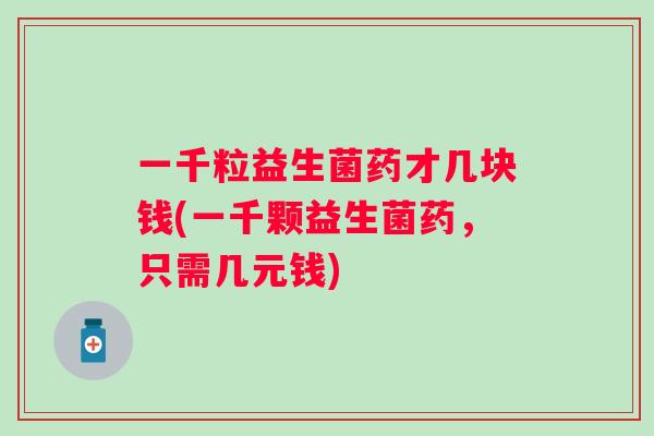 一千粒益生菌药才几块钱(一千颗益生菌药,只需几元钱) 一千粒益生菌药才几块钱(一千颗益生菌药,只需几元钱)
