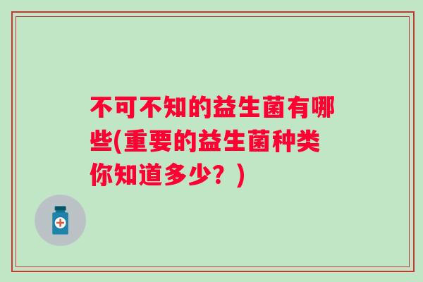 不可不知的益生菌有哪些(重要的益生菌种类你知道多少?) 不可不知的益生菌有哪些(重要的益生菌种类你知道多少?)