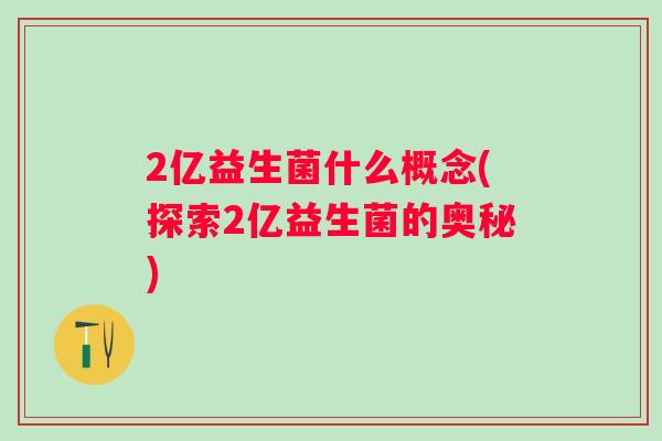 2亿益生菌什么概念(探索2亿益生菌的奥秘) 2亿益生菌什么概念(探索2亿益生菌的奥秘)
