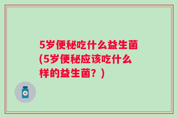 5岁吃什么益生菌(5岁应该吃什么样的益生菌?) 5岁吃什么益生菌(5岁应该吃什么样的益生菌?)