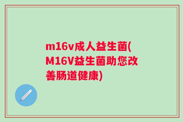 m16v成人益生菌(M16V益生菌助您改善肠道健康) m16v成人益生菌(M16V益生菌助您改善肠道健康)