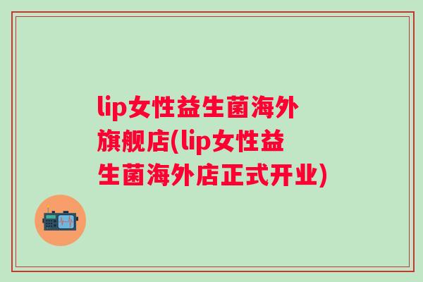 lip女性益生菌海外旗舰店(lip女性益生菌海外店正式开业)