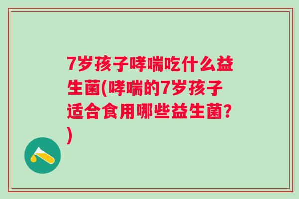 7岁孩子吃什么益生菌(的7岁孩子适合食用哪些益生菌？)