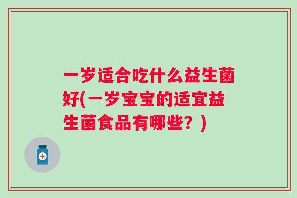 一岁适合吃什么益生菌好(一岁宝宝的适宜益生菌食品有哪些?) 一岁适合吃什么益生菌好(一岁宝宝的适宜益生菌食品有哪些?)