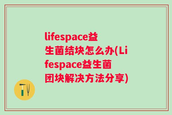 lifespace益生菌结块怎么办(Lifespace益生菌团块解决方法分享)