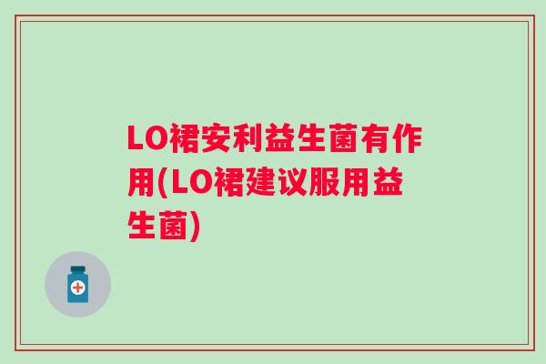LO裙安利益生菌有作用(LO裙建议服用益生菌) LO裙安利益生菌有作用(LO裙建议服用益生菌)