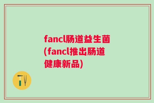 fancl肠道益生菌(fancl推出肠道健康新品)