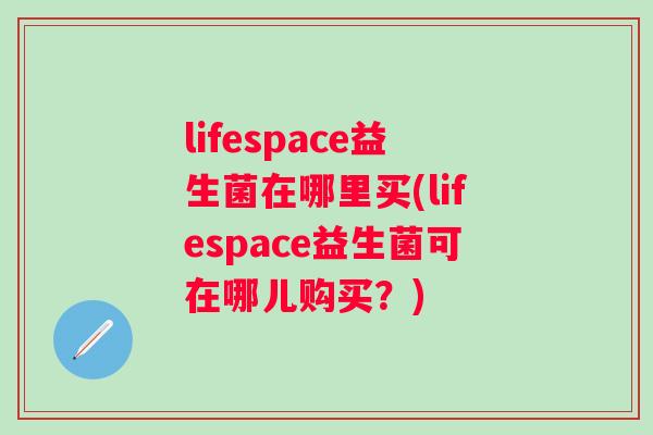 lifespace益生菌在哪里买(lifespace益生菌可在哪儿购买?) lifespace益生菌在哪里买(lifespace益生菌可在哪儿购买?)