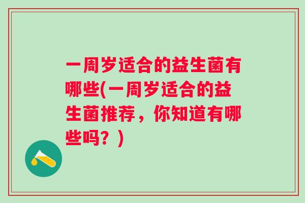 一周岁适合的益生菌有哪些(一周岁适合的益生菌推荐，你知道有哪些吗？)