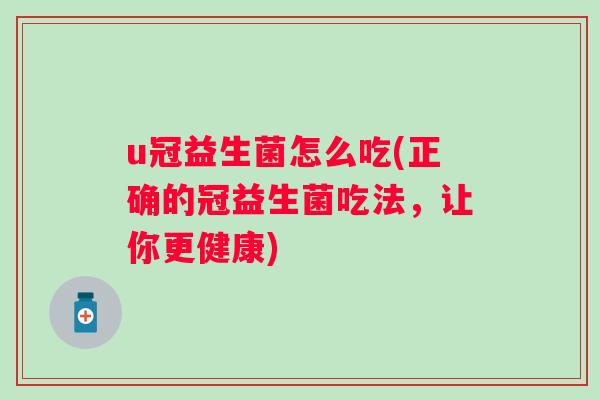 u冠益生菌怎么吃(正确的冠益生菌吃法，让你更健康)