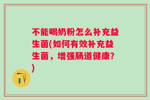 不能喝奶粉怎么补充益生菌(如何有效补充益生菌，增强肠道健康？)
