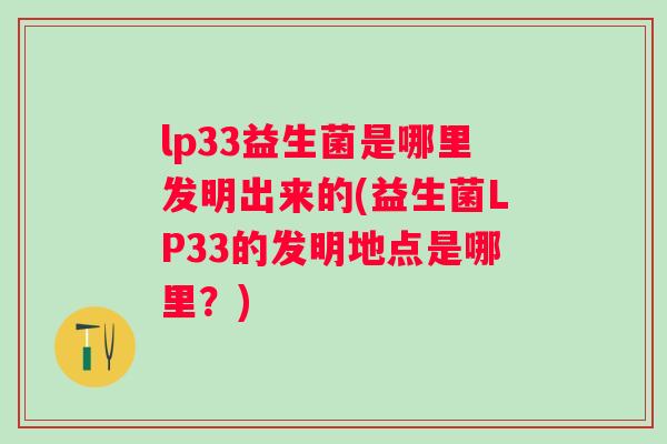 lp33益生菌是哪里发明出来的(益生菌LP33的发明地点是哪里?) lp33益生菌是哪里发明出来的(益生菌LP33的发明地点是哪里?)