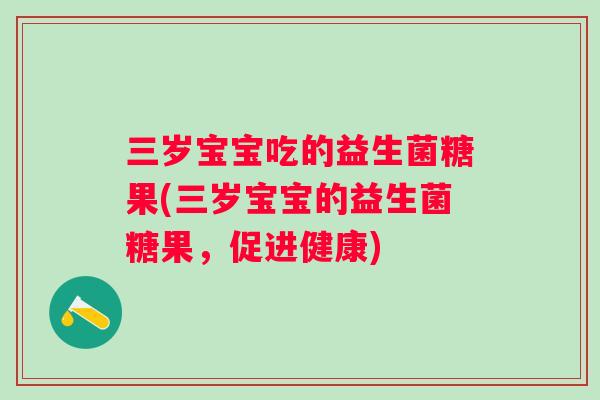 三岁宝宝吃的益生菌糖果(三岁宝宝的益生菌糖果，促进健康)