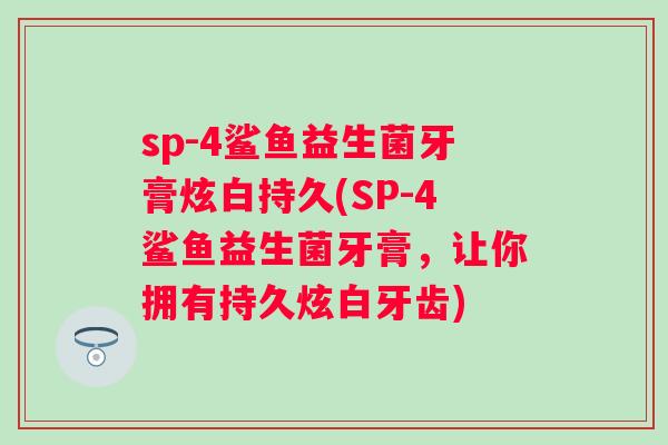 sp-4鲨鱼益生菌牙膏炫白持久(SP-4鲨鱼益生菌牙膏，让你拥有持久炫白牙齿)
