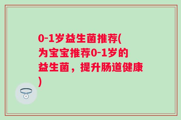 0-1岁益生菌推荐(为宝宝推荐0-1岁的益生菌,提升肠道健康) 0-1岁益生菌推荐(为宝宝推荐0-1岁的益生菌,提升肠道健康)