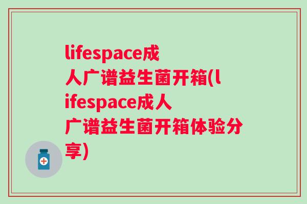 lifespace成人广谱益生菌开箱(lifespace成人广谱益生菌开箱体验分享)