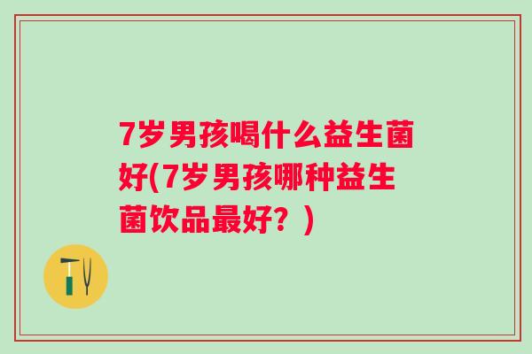 7岁男孩喝什么益生菌好(7岁男孩哪种益生菌饮品好?) 7岁男孩喝什么益生菌好(7岁男孩哪种益生菌饮品好?)