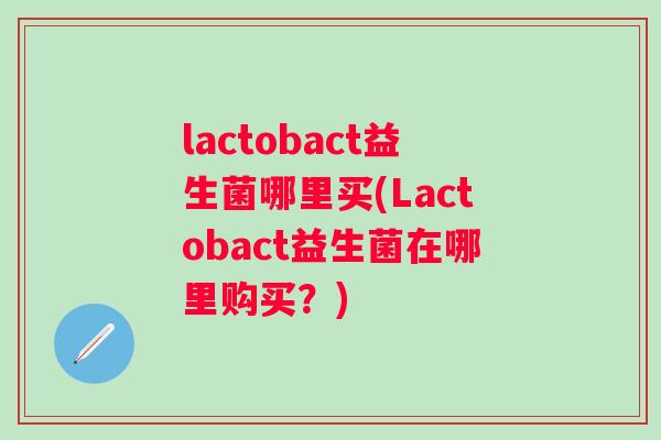 lactobact益生菌哪里买(Lactobact益生菌在哪里购买?) lactobact益生菌哪里买(Lactobact益生菌在哪里购买?)