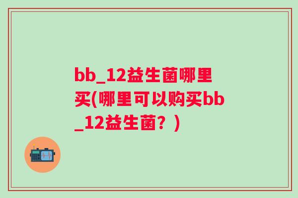 bb_12益生菌哪里买(哪里可以购买bb_12益生菌?) bb_12益生菌哪里买(哪里可以购买bb_12益生菌?)
