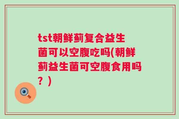tst朝鲜蓟复合益生菌可以空腹吃吗(朝鲜蓟益生菌可空腹食用吗?) tst朝鲜蓟复合益生菌可以空腹吃吗(朝鲜蓟益生菌可空腹食用吗?)