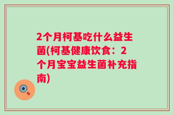 2个月柯基吃什么益生菌(柯基健康饮食:2个月宝宝益生菌补充指南) 2个月柯基吃什么益生菌(柯基健康饮食:2个月宝宝益生菌补充指南)