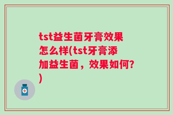 tst益生菌牙膏效果怎么样(tst牙膏添加益生菌,效果如何?) tst益生菌牙膏效果怎么样(tst牙膏添加益生菌,效果如何?)