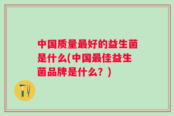 中国质量好的益生菌是什么(中国佳益生菌品牌是什么？)