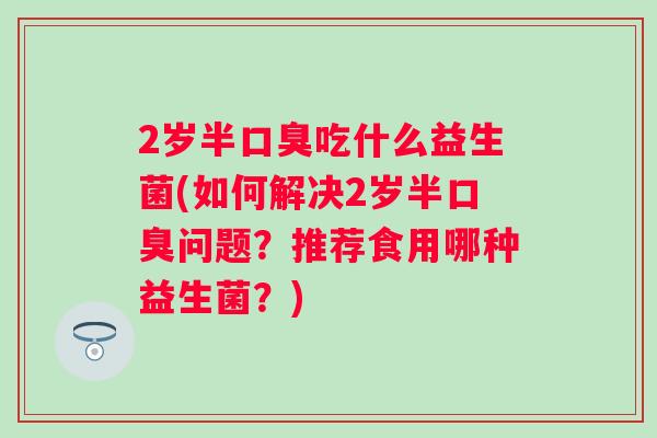 2岁半吃什么益生菌(如何解决2岁半问题?推荐食用哪种益生菌?) 2岁半吃什么益生菌(如何解决2岁半问题?推荐食用哪种益生菌?)
