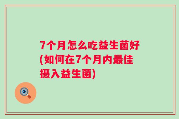 7个月怎么吃益生菌好(如何在7个月内佳摄入益生菌) 7个月怎么吃益生菌好(如何在7个月内佳摄入益生菌)