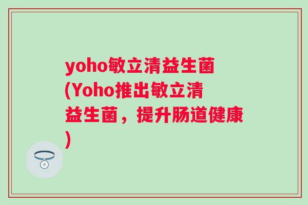 yoho敏立清益生菌(Yoho推出敏立清益生菌,提升肠道健康) yoho敏立清益生菌(Yoho推出敏立清益生菌,提升肠道健康)