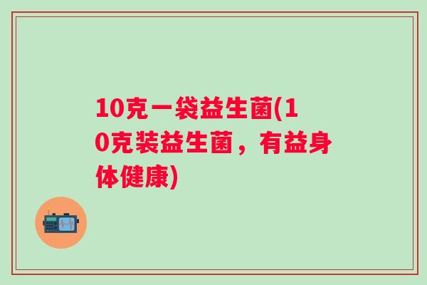 10克一袋益生菌(10克装益生菌,有益身体健康) 10克一袋益生菌(10克装益生菌,有益身体健康)