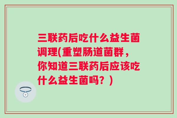 三联药后吃什么益生菌调理(重塑肠道菌群，你知道三联药后应该吃什么益生菌吗？)