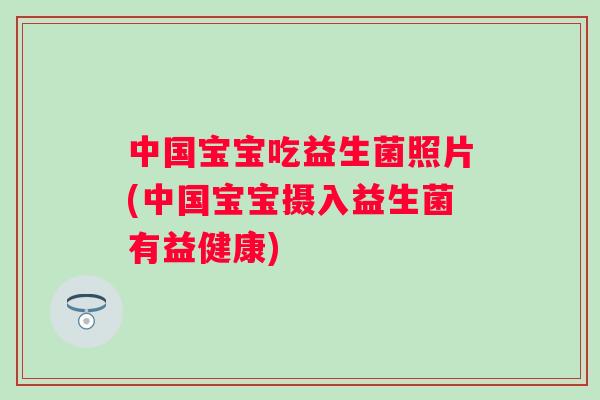 中国宝宝吃益生菌照片(中国宝宝摄入益生菌有益健康)