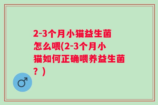 2-3个月小猫益生菌怎么喂(2-3个月小猫如何正确喂养益生菌?) 2-3个月小猫益生菌怎么喂(2-3个月小猫如何正确喂养益生菌?)