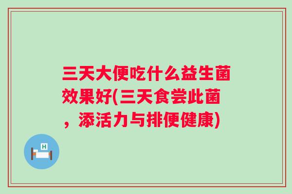 三天大便吃什么益生菌效果好(三天食尝此菌,添活力与排便健康) 三天大便吃什么益生菌效果好(三天食尝此菌,添活力与排便健康)