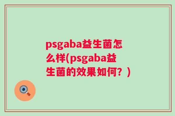 psgaba益生菌怎么样(psgaba益生菌的效果如何?) psgaba益生菌怎么样(psgaba益生菌的效果如何?)