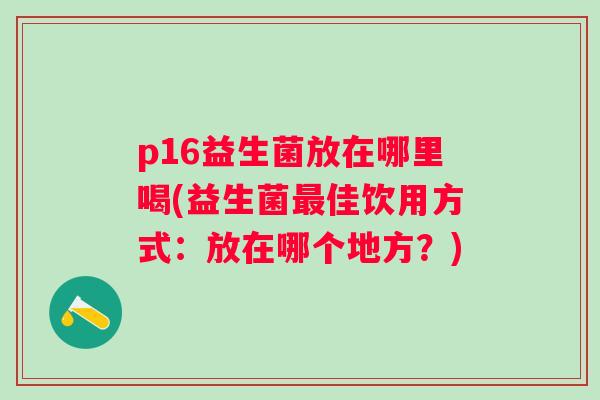 p16益生菌放在哪里喝(益生菌佳饮用方式:放在哪个地方?) p16益生菌放在哪里喝(益生菌佳饮用方式:放在哪个地方?)