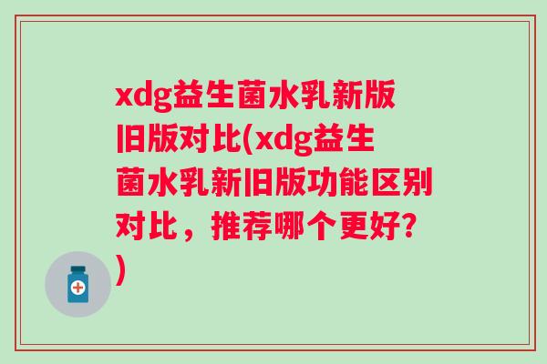 xdg益生菌水乳新版旧版对比(xdg益生菌水乳新旧版功能区别对比,推荐哪个更好?) xdg益生菌水乳新版旧版对比(xdg益生菌水乳新旧版功能区别对比,推荐哪个更好?)