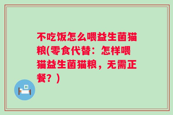 不吃饭怎么喂益生菌猫粮(零食代替:怎样喂猫益生菌猫粮,无需正餐?) 不吃饭怎么喂益生菌猫粮(零食代替:怎样喂猫益生菌猫粮,无需正餐?)