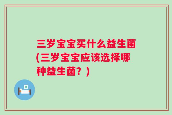三岁宝宝买什么益生菌(三岁宝宝应该选择哪种益生菌？)